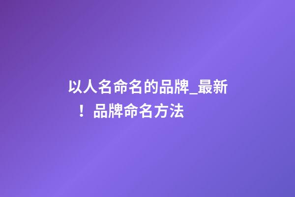 以人名命名的品牌_最新！品牌命名方法
